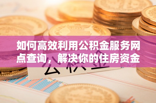 邢台如何高效利用公积金服务网点查询，解决你的住房资金难题
