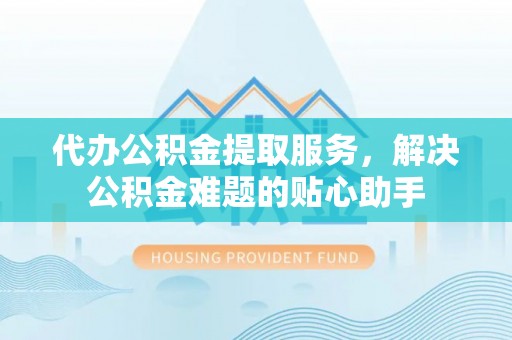 邢台代办公积金提取服务，解决公积金难题的贴心助手