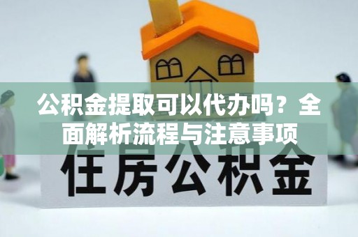 邢台公积金提取可以代办吗？全面解析流程与注意事项