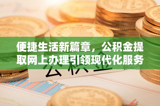 邢台便捷生活新篇章，公积金提取网上办理引领现代化服务
