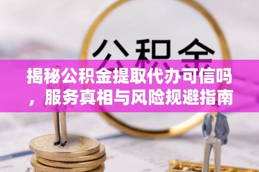 邢台揭秘公积金提取代办可信吗，服务真相与风险规避指南