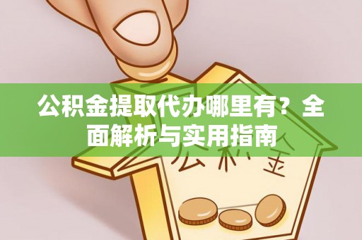 邢台公积金提取代办哪里有？全面解析与实用指南