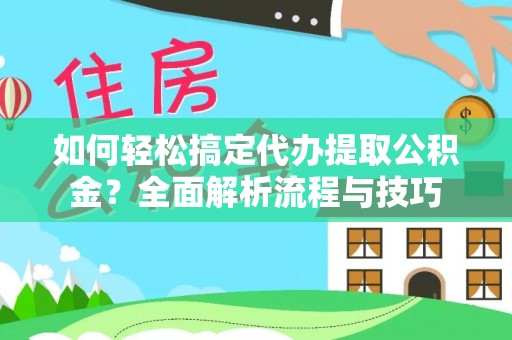 邢台如何轻松搞定代办提取公积金？全面解析流程与技巧
