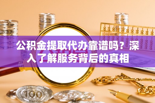 邢台公积金提取代办靠谱吗？深入了解服务背后的真相