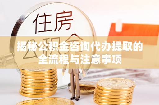 邢台揭秘公积金咨询代办提取的全流程与注意事项