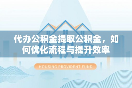 邢台代办公积金提取公积金，如何优化流程与提升效率