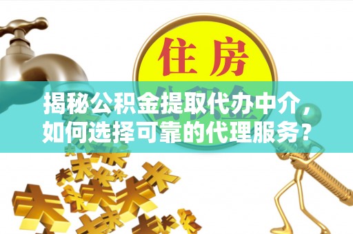 邢台揭秘公积金提取代办中介，如何选择可靠的代理服务？
