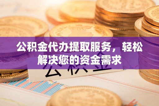 邢台公积金代办提取服务，轻松解决您的资金需求