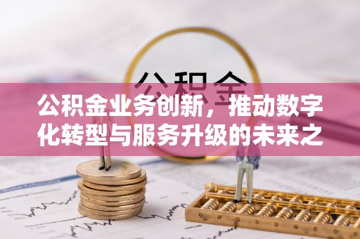 邢台公积金业务创新，推动数字化转型与服务升级的未来之路