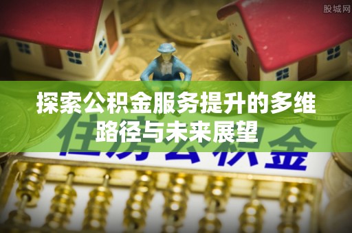 邢台探索公积金服务提升的多维路径与未来展望