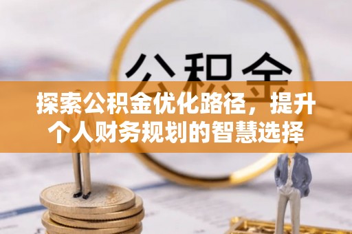 邢台探索公积金优化路径，提升个人财务规划的智慧选择