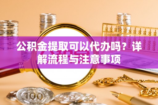 邢台公积金提取可以代办吗？详解流程与注意事项