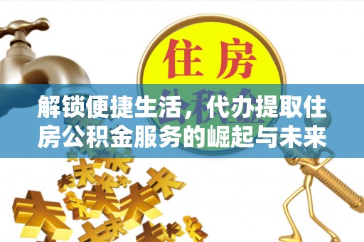 邢台解锁便捷生活，代办提取住房公积金服务的崛起与未来