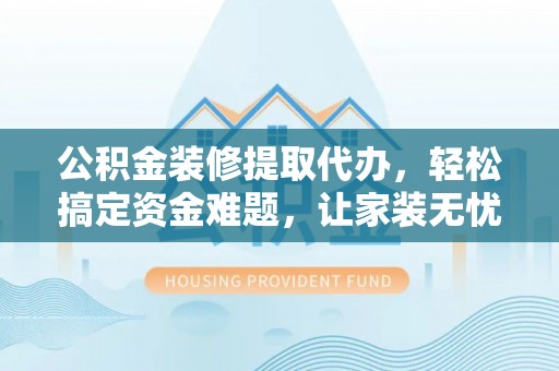 邢台公积金装修提取代办，轻松搞定资金难题，让家装无忧