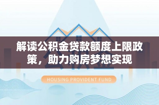 邢台解读公积金贷款额度上限政策，助力购房梦想实现