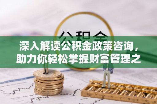 邢台深入解读公积金政策咨询，助力你轻松掌握财富管理之道