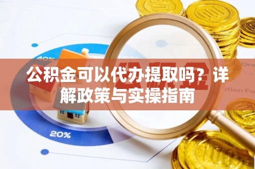 邢台公积金可以代办提取吗？详解政策与实操指南