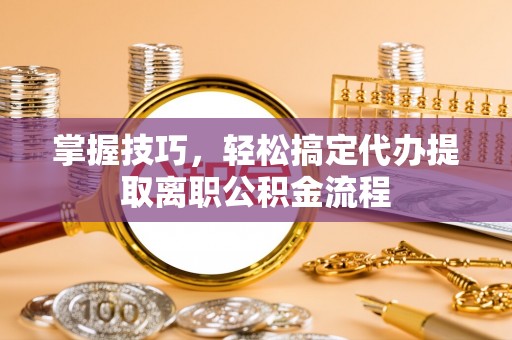 邢台掌握技巧，轻松搞定代办提取离职公积金流程
