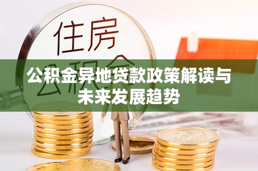 邢台公积金异地贷款政策解读与未来发展趋势