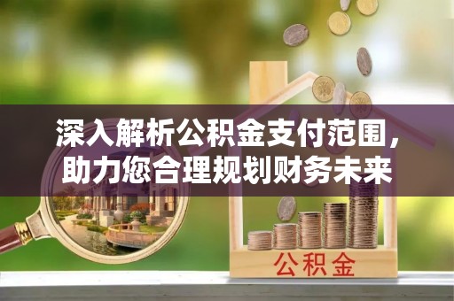 邢台深入解析公积金支付范围，助力您合理规划财务未来