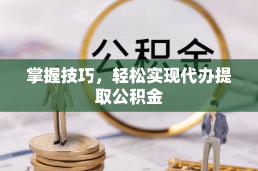 邢台掌握技巧，轻松实现代办提取公积金