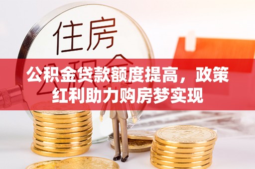 邢台公积金贷款额度提高，政策红利助力购房梦实现