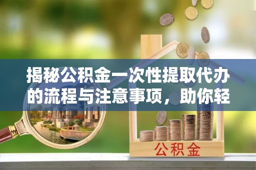 邢台揭秘公积金一次性提取代办的流程与注意事项，助你轻松搞定财务规划