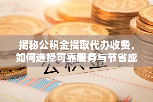 邢台揭秘公积金提取代办收费，如何选择可靠服务与节省成本？