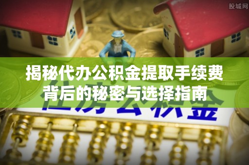 邢台揭秘代办公积金提取手续费背后的秘密与选择指南