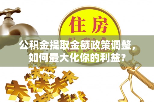 邢台公积金提取金额政策调整，如何最大化你的利益？