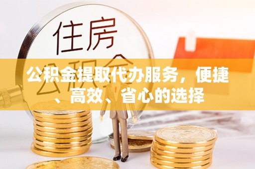 邢台公积金提取代办服务，便捷、高效、省心的选择