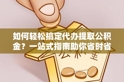 邢台如何轻松搞定代办提取公积金？一站式指南助你省时省心