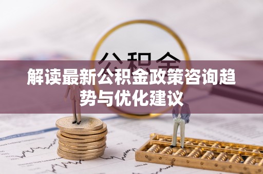 邢台解读最新公积金政策咨询趋势与优化建议