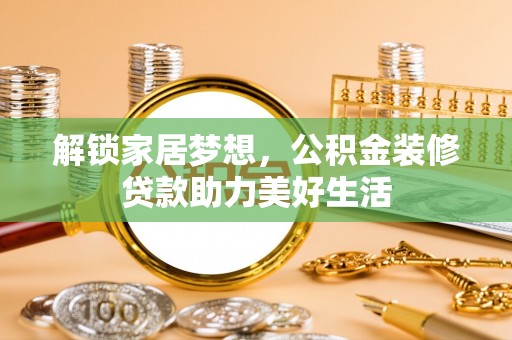 邢台解锁家居梦想，公积金装修贷款助力美好生活
