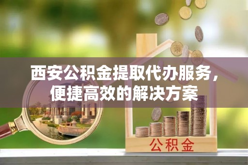 邢台西安公积金提取代办服务，便捷高效的解决方案