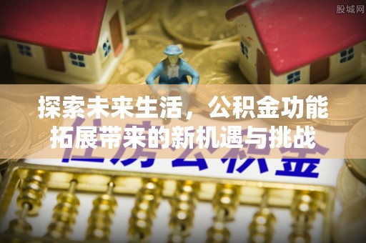 邢台探索未来生活，公积金功能拓展带来的新机遇与挑战
