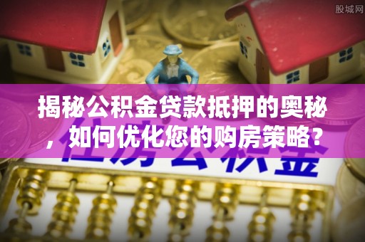 邢台揭秘公积金贷款抵押的奥秘，如何优化您的购房策略？