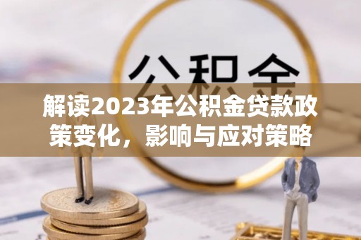 邢台解读2023年公积金贷款政策变化，影响与应对策略