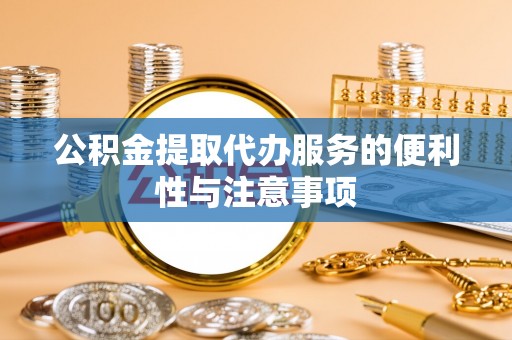 邢台公积金提取代办服务的便利性与注意事项