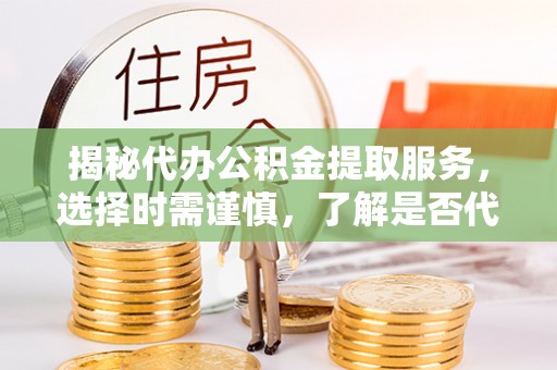 邢台揭秘代办公积金提取服务，选择时需谨慎，了解是否代办公积金提取可靠吗？