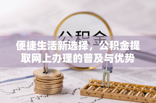 邢台便捷生活新选择，公积金提取网上办理的普及与优势