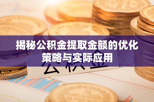 邢台揭秘公积金提取金额的优化策略与实际应用