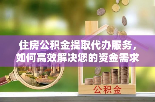 邢台住房公积金提取代办服务，如何高效解决您的资金需求