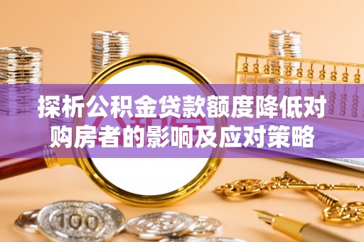 邢台探析公积金贷款额度降低对购房者的影响及应对策略