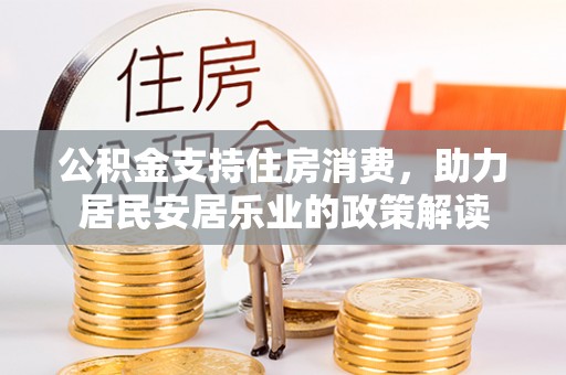 邢台公积金支持住房消费，助力居民安居乐业的政策解读