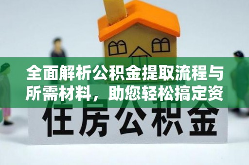 邢台全面解析公积金提取流程与所需材料，助您轻松搞定资金提取