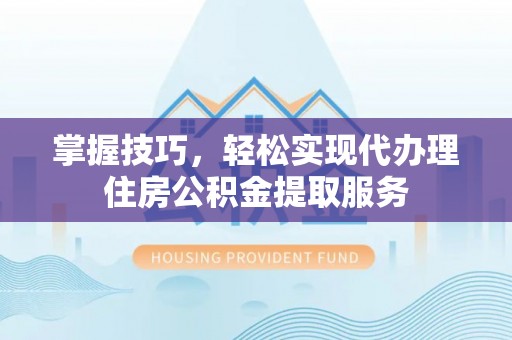 邢台掌握技巧，轻松实现代办理住房公积金提取服务