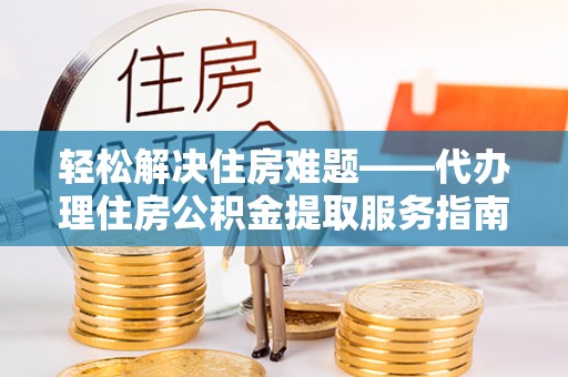 邢台轻松解决住房难题——代办理住房公积金提取服务指南