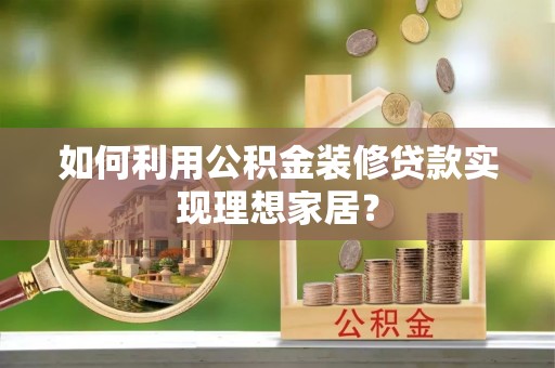 邢台如何利用公积金装修贷款实现理想家居？