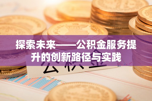 邢台探索未来——公积金服务提升的创新路径与实践